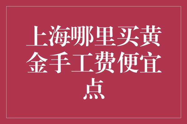 上海哪里买黄金手工费便宜点