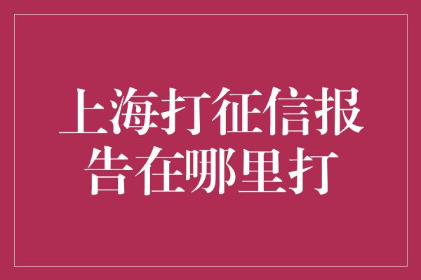 上海打征信报告在哪里打