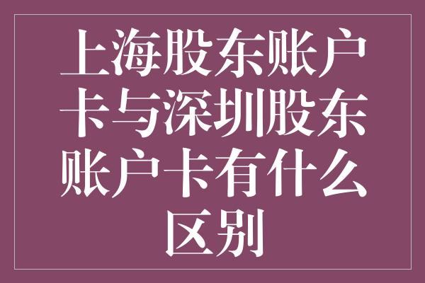 上海股东账户卡与深圳股东账户卡有什么区别