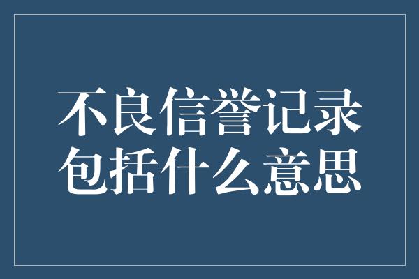 不良信誉记录包括什么意思