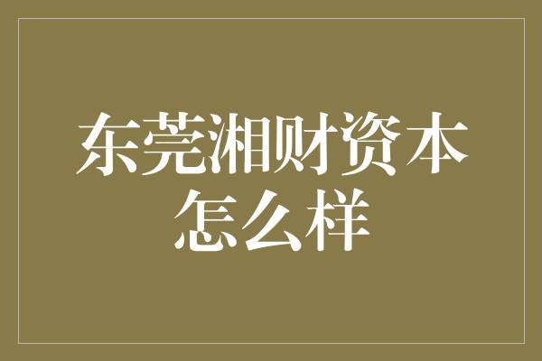 东莞湘财资本怎么样