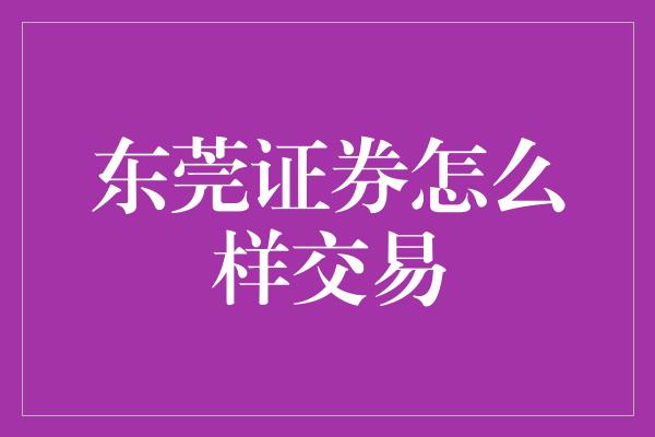 东莞证券怎么样交易