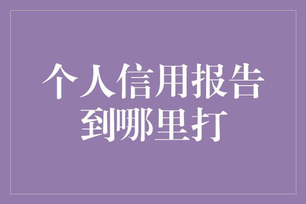 个人信用报告到哪里打