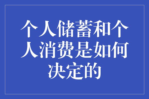 个人储蓄和个人消费是如何决定的