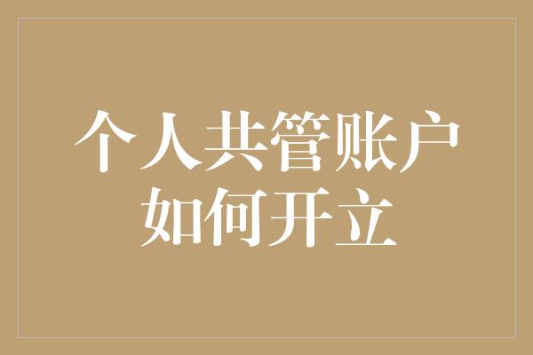 个人共管账户如何开立