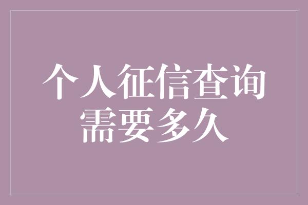 个人征信查询需要多久