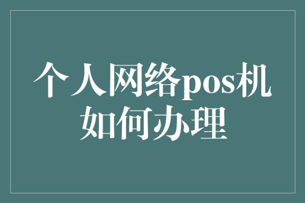 个人网络pos机如何办理