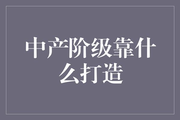 中产阶级靠什么打造