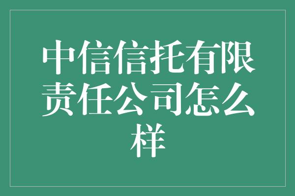 中信信托有限责任公司怎么样