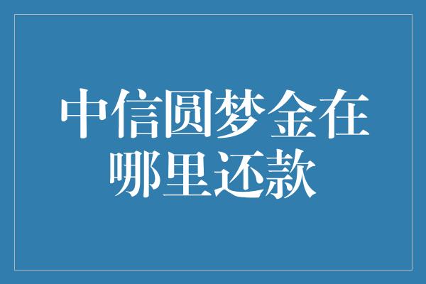 中信圆梦金在哪里还款