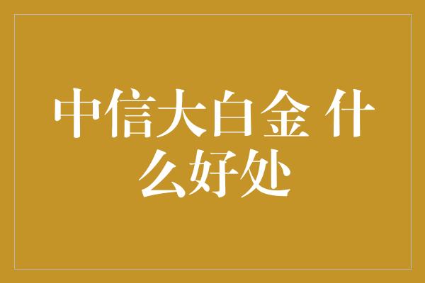 中信大白金 什么好处