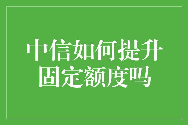 中信如何提升固定额度吗