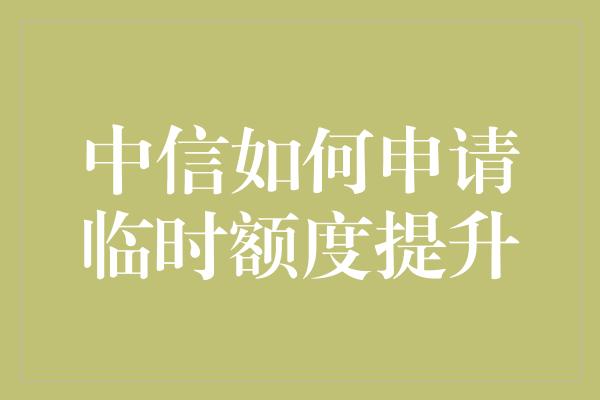 中信如何申请临时额度提升