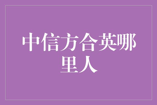 中信方合英哪里人