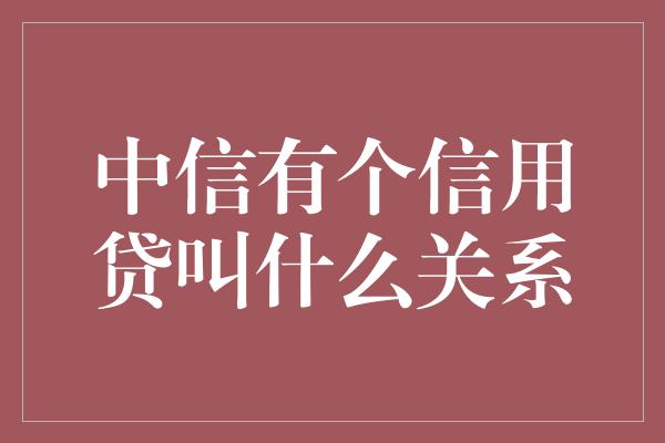 中信有个信用贷叫什么关系