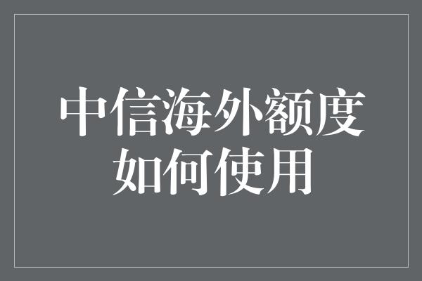 中信海外额度如何使用