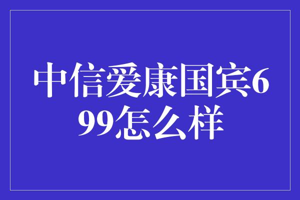 中信爱康国宾699怎么样