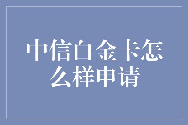 中信白金卡怎么样申请