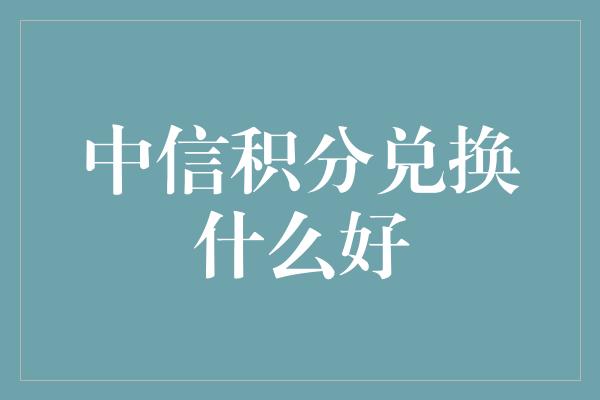 中信积分兑换什么好