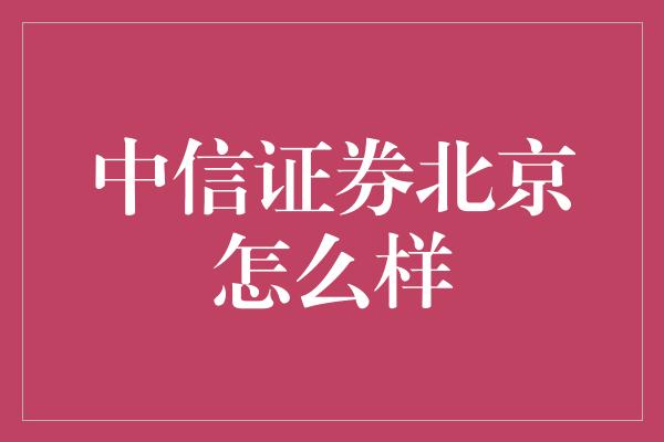 中信证券北京怎么样