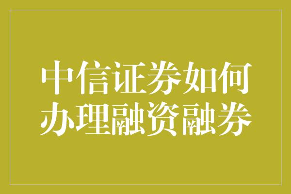 中信证券如何办理融资融券