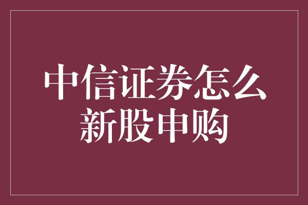 中信证券怎么新股申购