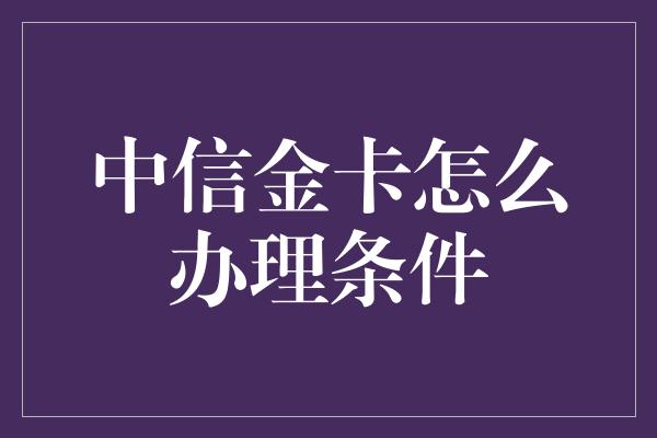 中信金卡怎么办理条件