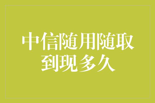 中信随用随取到现多久