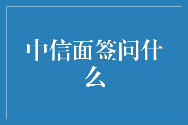 中信面签问什么