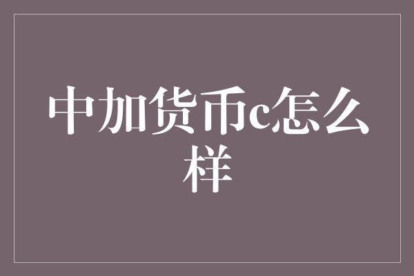 中加货币c怎么样