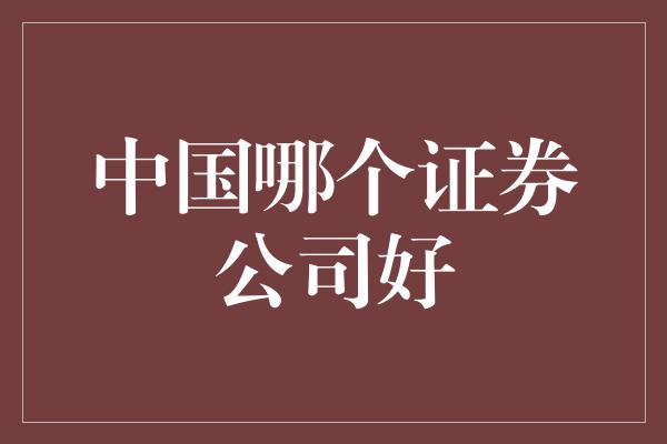 中国哪个证券公司好