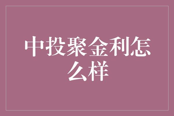 中投聚金利怎么样