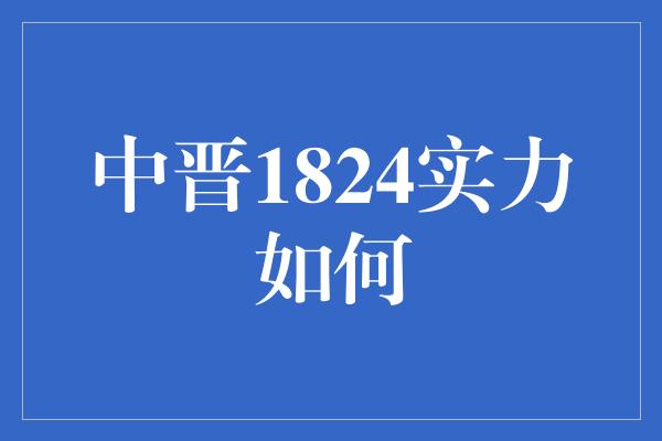 中晋1824实力如何