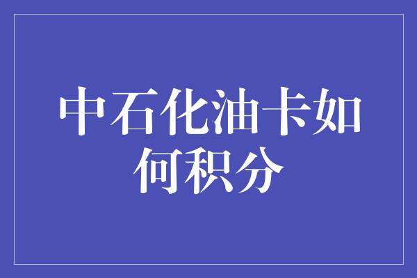 中石化油卡如何积分