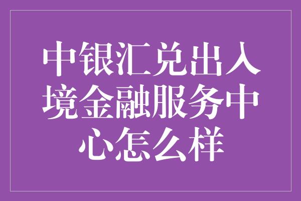 中银汇兑出入境金融服务中心怎么样