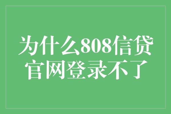 为什么808信贷官网登录不了