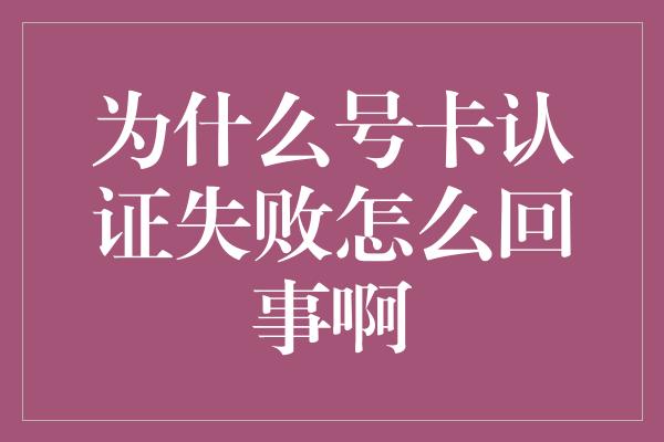 为什么号卡认证失败怎么回事啊