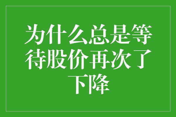 为什么总是等待股价再次了下降