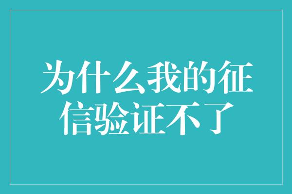 为什么我的征信验证不了