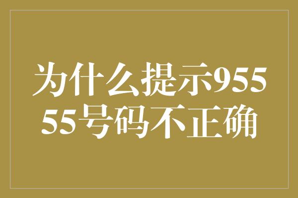 为什么提示95555号码不正确