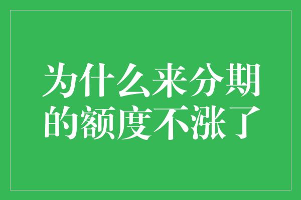 为什么来分期的额度不涨了