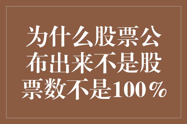 为什么股票公布出来不是股票数不是100%