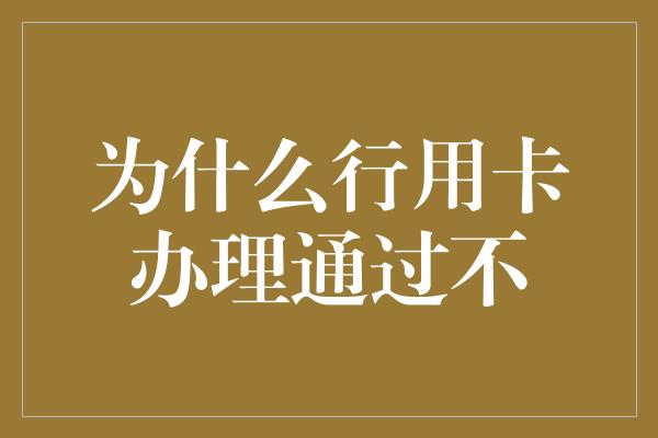 为什么行用卡办理通过不