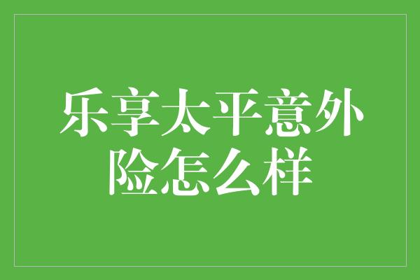 乐享太平意外险怎么样