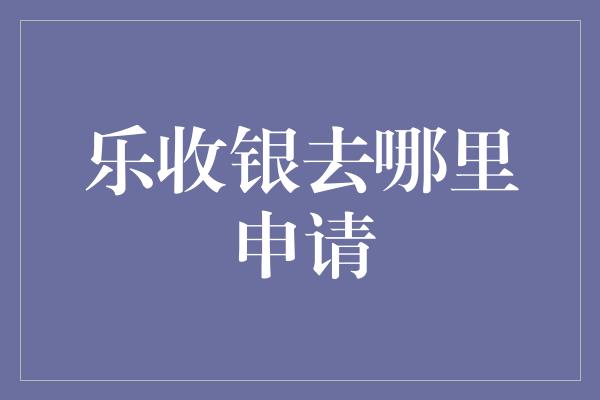 乐收银去哪里申请