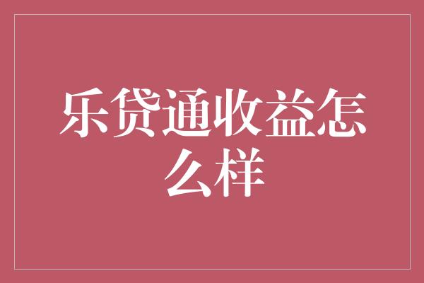 乐贷通收益怎么样