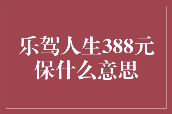 乐驾人生388元保什么意思