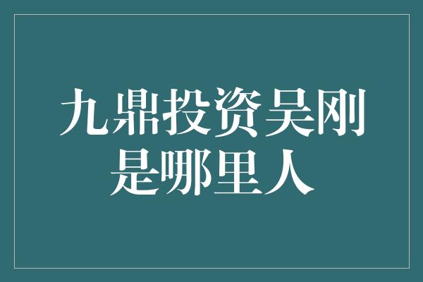 九鼎投资吴刚是哪里人