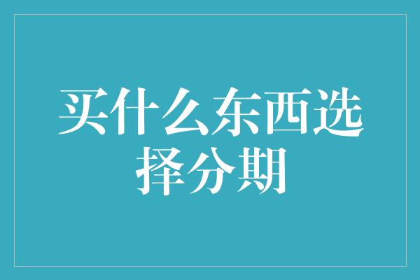 买什么东西选择分期