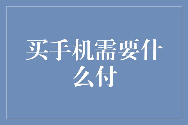 买手机需要什么付